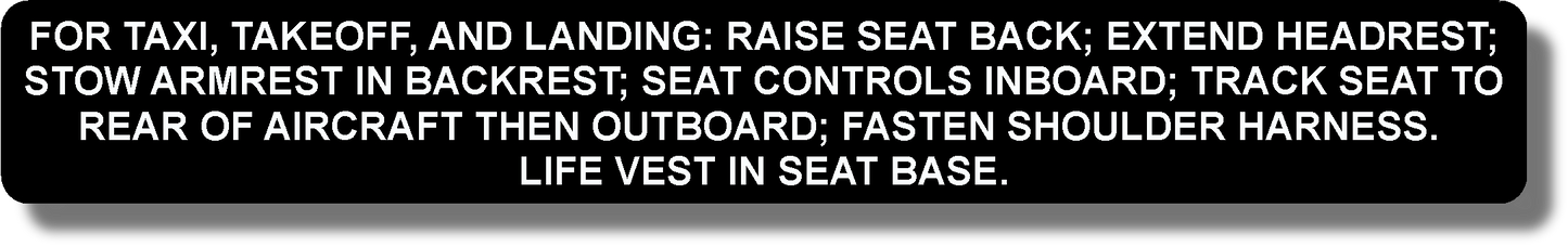 For Taxi, Takeoff, And Landing: Raise Seat Back; Extend Headrest; Stow Armrest In Backrest; Seat Controls Inboard; Track Seat To Rear Of Aircraft Then Outboard; Fasten Shoulder Harness. Life Vest In Seat Base.