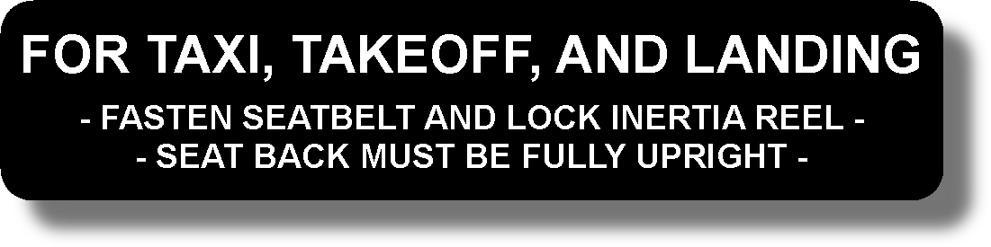 For Taxi, Takeoff, And Landing
- Fasten Seatbelt And Lock Inertia Reel -
-Seat Back Must Be Fully Upright -