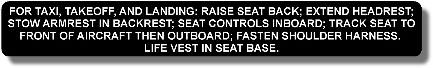 For Taxi, Takeoff, And Landing: Raise Seat Back; Extend Headrest; Track Seat To Front Of Aircraft Then Outboard; Fasten Shoulder Harness. Life Vest In Seat Base.