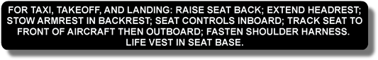 For Taxi, Takeoff, And Landing: Raise Seat Back; Extend Headrest; Track Seat To Front Of Aircraft Then Outboard; Fasten Shoulder Harness. Life Vest In Seat Base.